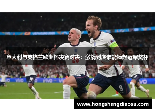 意大利与英格兰欧洲杯决赛对决：激战到底谁能捧起冠军奖杯