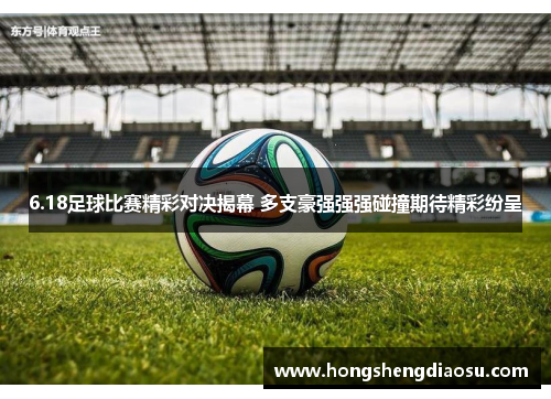 6.18足球比赛精彩对决揭幕 多支豪强强强碰撞期待精彩纷呈