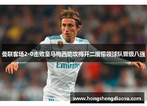 曼联客场2-0击败皇马梅西助攻梅开二度带领球队晋级八强