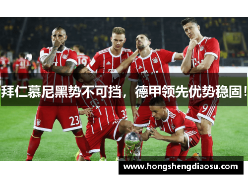 拜仁慕尼黑势不可挡，德甲领先优势稳固！