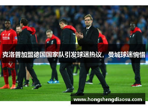 克洛普加盟德国国家队引发球迷热议，曼城球迷惋惜