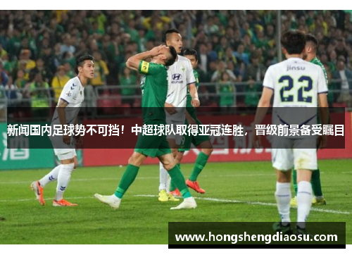 新闻国内足球势不可挡！中超球队取得亚冠连胜，晋级前景备受瞩目