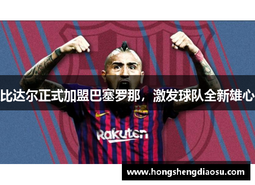 比达尔正式加盟巴塞罗那，激发球队全新雄心