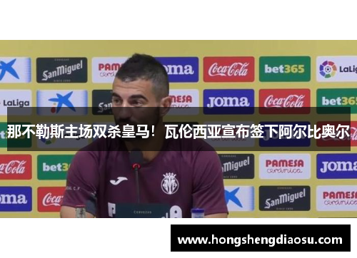 那不勒斯主场双杀皇马！瓦伦西亚宣布签下阿尔比奥尔