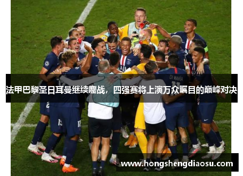 法甲巴黎圣日耳曼继续鏖战，四强赛将上演万众瞩目的巅峰对决