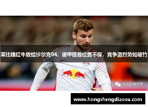 莱比锡红牛败给沙尔克04，德甲榜首位置不保，竞争激烈势如破竹