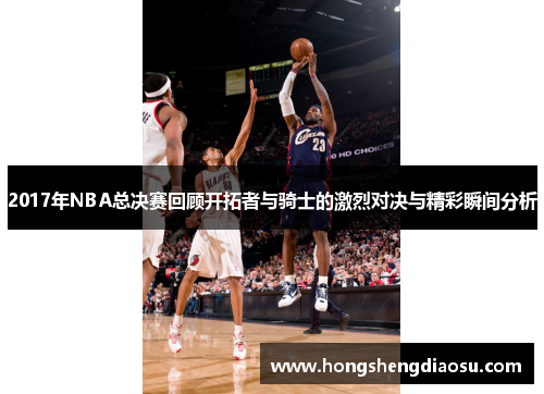 2017年NBA总决赛回顾开拓者与骑士的激烈对决与精彩瞬间分析