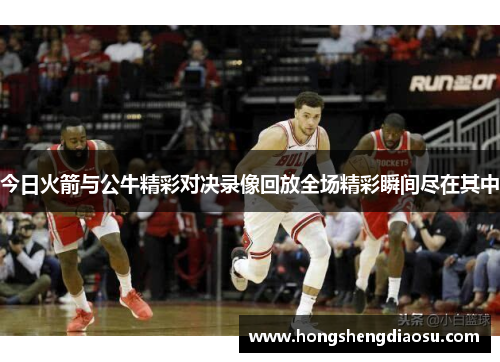 今日火箭与公牛精彩对决录像回放全场精彩瞬间尽在其中