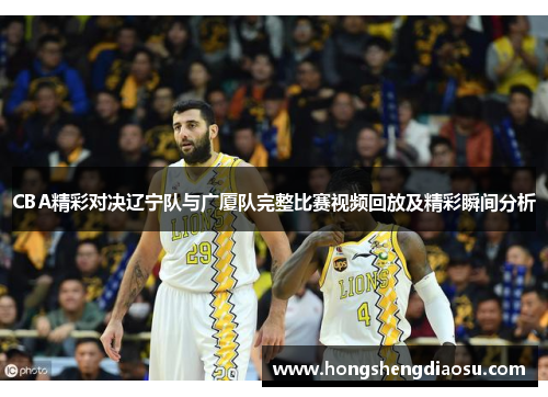 CBA精彩对决辽宁队与广厦队完整比赛视频回放及精彩瞬间分析