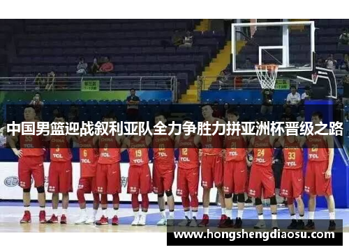 中国男篮迎战叙利亚队全力争胜力拼亚洲杯晋级之路