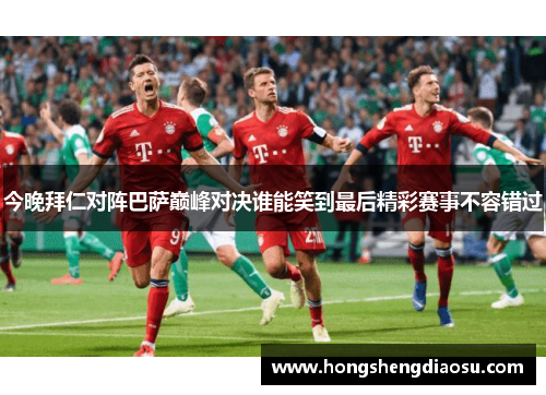 今晚拜仁对阵巴萨巅峰对决谁能笑到最后精彩赛事不容错过