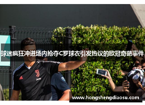 球迷疯狂冲进场内抢夺C罗球衣引发热议的欧冠奇葩事件