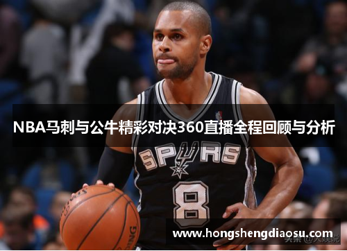 NBA马刺与公牛精彩对决360直播全程回顾与分析