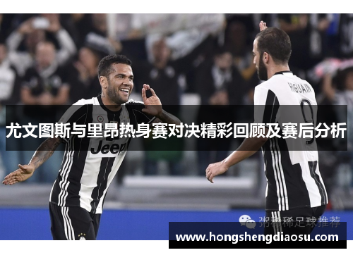 尤文图斯与里昂热身赛对决精彩回顾及赛后分析